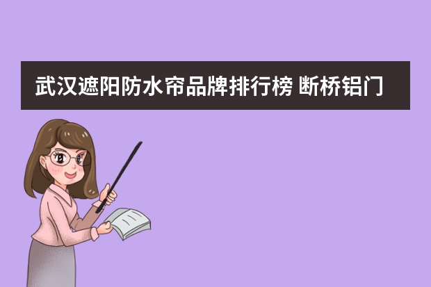 武汉遮阳防水帘品牌排行榜 断桥铝门窗纱窗品牌推荐 断桥铝门窗纱窗选择建议