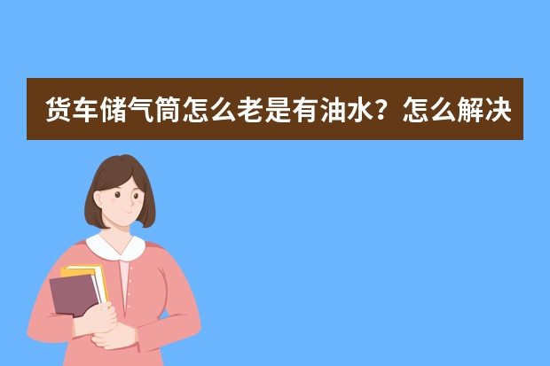 货车储气筒怎么老是有油水？怎么解决