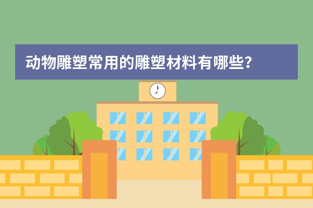 动物雕塑常用的雕塑材料有哪些？