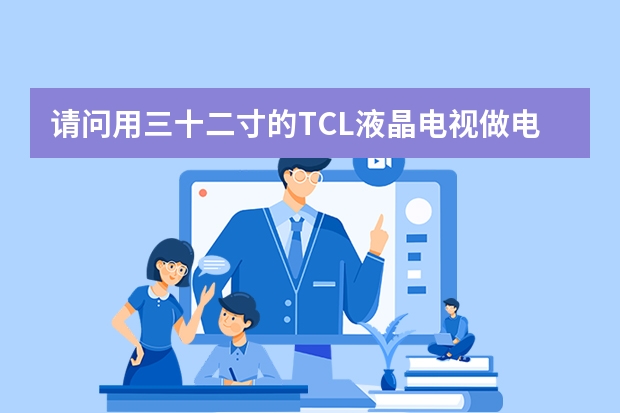 请问用三十二寸的TCL液晶电视做电脑显示器好不好？这样对电脑和电视有没有什么坏处！