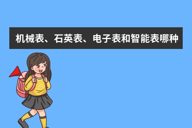 机械表、石英表、电子表和智能表哪种比较好？要怎么选呢？
