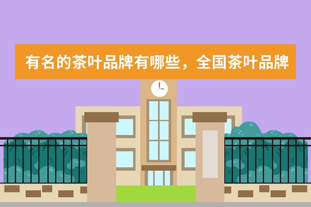 有名的茶叶品牌有哪些，全国茶叶品牌前十位(物美价廉/品质优越)