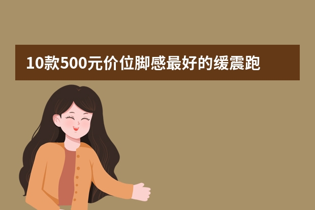 10款500元价位脚感最好的缓震跑鞋推荐【2023年新款】（10款500元价位脚感最好的缓震跑鞋推荐【2023年新款】）