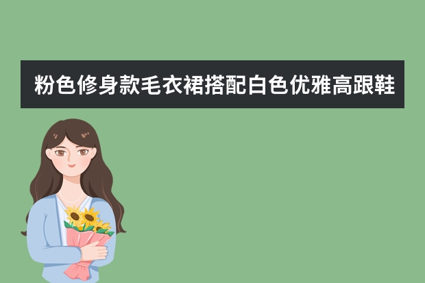 粉色修身款毛衣裙搭配白色优雅高跟鞋，这样的穿搭你觉得温柔吗？
