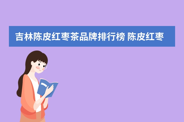 吉林陈皮红枣茶品牌排行榜 陈皮红枣枸杞茶的功效
