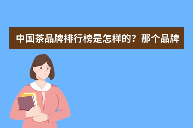 中国茶品牌排行榜是怎样的？那个品牌占榜首？（中国十大玉器品牌排行）
