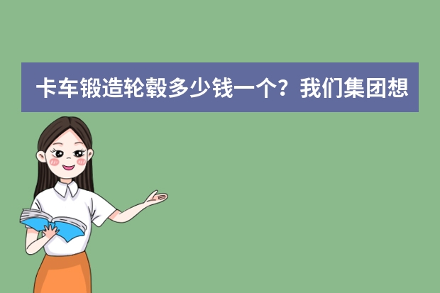 卡车锻造轮毂多少钱一个？我们集团想给车子都换一批锻造轮毂