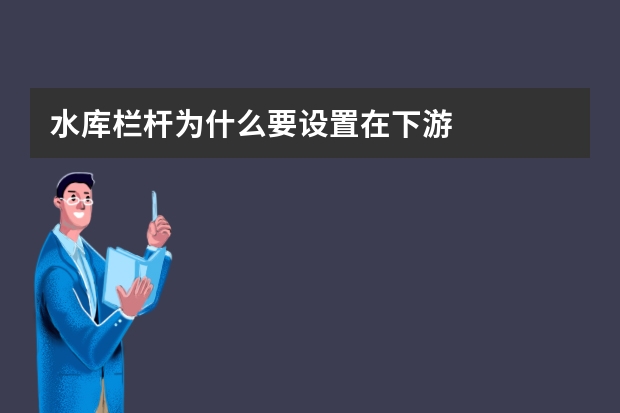 水库栏杆为什么要设置在下游