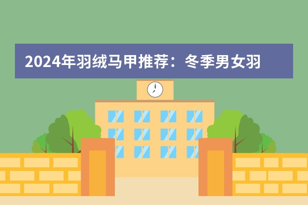 2024年羽绒马甲推荐：冬季男女羽绒马甲品牌推荐，羽绒马甲选购技巧【精选10款羽绒马甲】-持续更新 羽绒马甲是款鸡肋单品？那是你不知道它的好处！| 羽绒马甲推荐