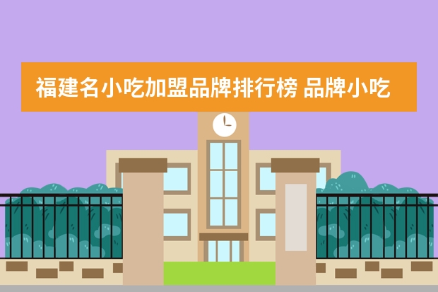 福建名小吃加盟品牌排行榜 品牌小吃加盟店排行榜