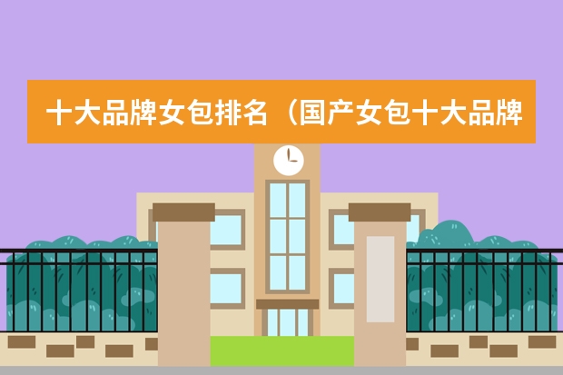十大品牌女包排名（国产女包十大品牌）