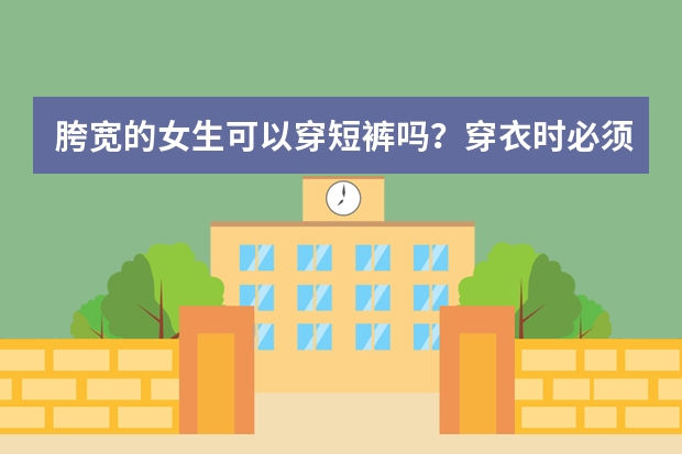 胯宽的女生可以穿短裤吗？穿衣时必须选择中长款上衣来遮住吗？