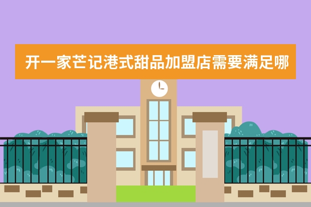 开一家芒记港式甜品加盟店需要满足哪些加盟条件？