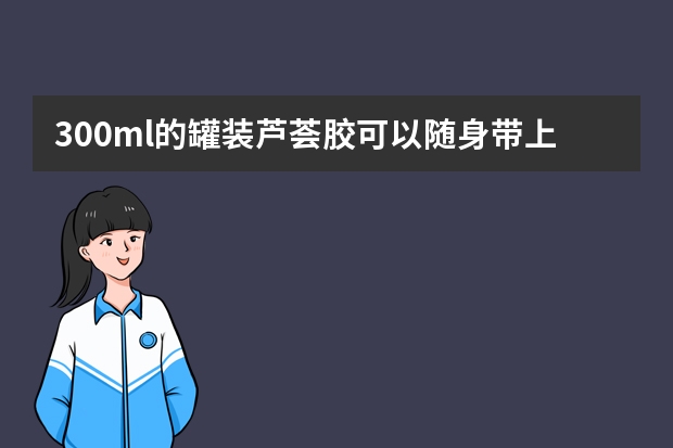 300ml的罐装芦荟胶可以随身带上飞机吗