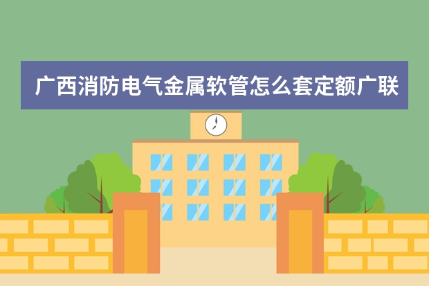 广西消防电气金属软管怎么套定额广联达服务新干线