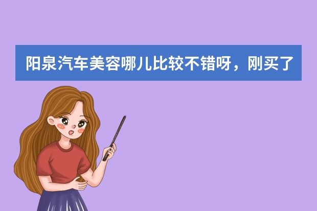 阳泉汽车美容哪儿比较不错呀，刚买了新车呢