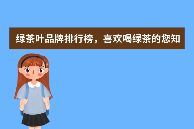 绿茶叶品牌排行榜，喜欢喝绿茶的您知道吗？
