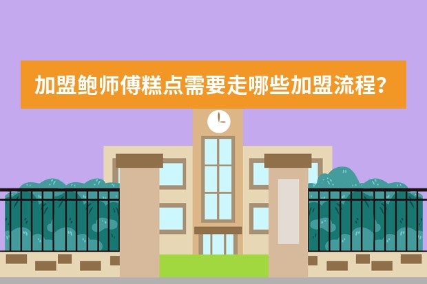 加盟鲍师傅糕点需要走哪些加盟流程？