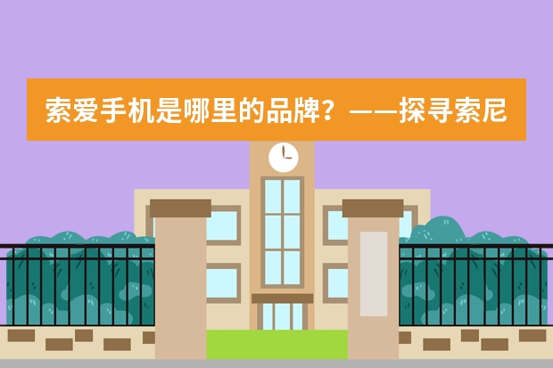 索爱手机是哪里的品牌？——探寻索尼爱立信的品牌历史