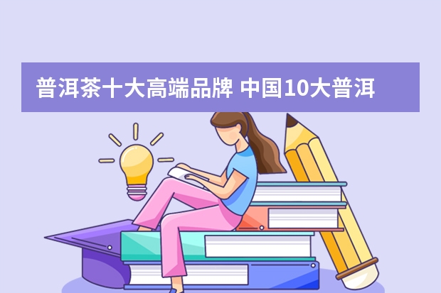 普洱茶十大高端品牌 中国10大普洱茶品牌