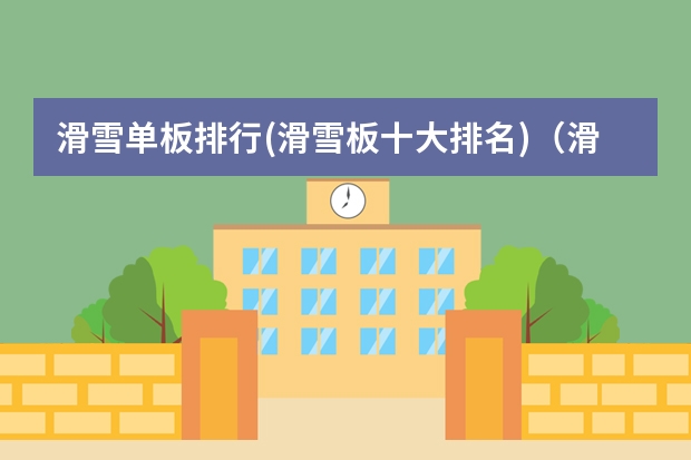 滑雪单板排行(滑雪板十大排名)(滑雪板单板排行(滑雪板十大品牌排名))
