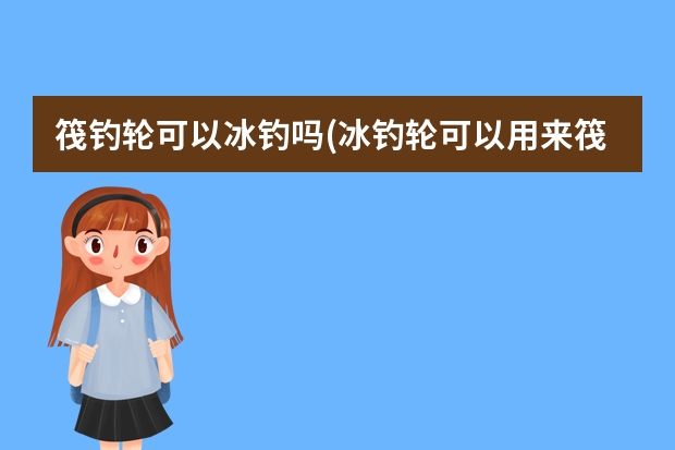 筏钓轮可以冰钓吗(冰钓轮可以用来筏钓吗)