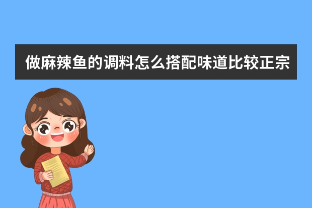做麻辣鱼的调料怎么搭配味道比较正宗？