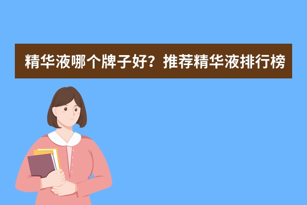 精华液哪个牌子好?推荐精华液排行榜前10强
