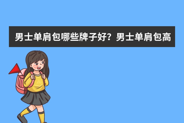 男士单肩包哪些牌子好?男士单肩包高性价比品牌前十