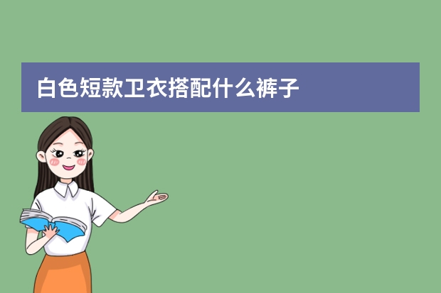 白色短款卫衣搭配什么裤子