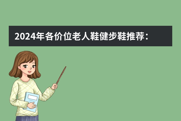 2024年各价位老人鞋/健步鞋推荐：有哪些适合中老年人穿的鞋子推荐？什么牌子的好？老人买鞋注意事项