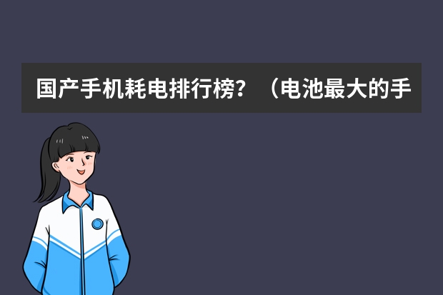 国产手机耗电排行榜？（电池最大的手机排行榜揭秘电池续航最长的十款手机）