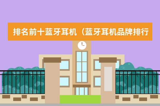 排名前十蓝牙耳机（蓝牙耳机品牌排行榜前十名）