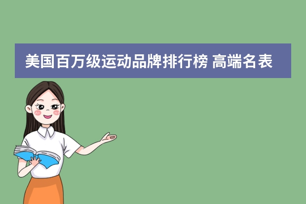 美国百万级运动品牌排行榜 高端名表销售排行榜(中高档手表品牌排行榜)