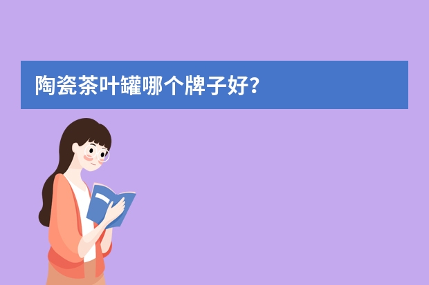 陶瓷茶叶罐哪个牌子好？