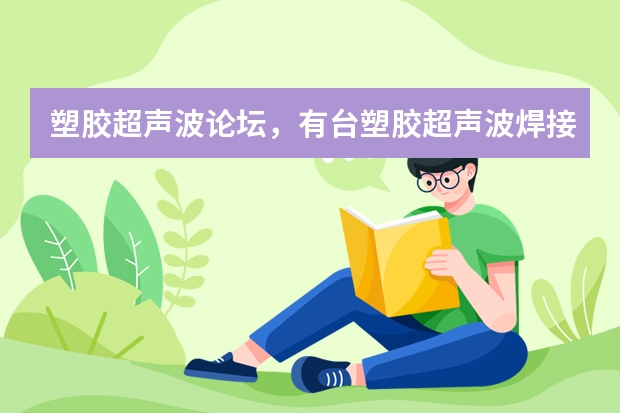 塑胶超声波论坛，有台塑胶超声波焊接机生产产品焊接不良脱落，有超声，调幅调最大也一样。下图电路板那电（超声波塑胶熔接机机器参数）