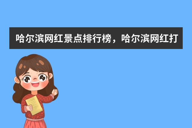 哈尔滨网红景点排行榜，哈尔滨网红打卡地排行榜前十 哈尔滨十大美食排行榜