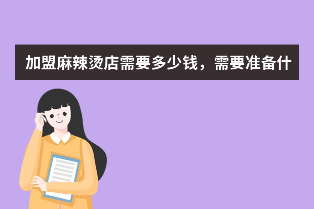 加盟麻辣烫店需要多少钱，需要准备什么，张亮麻辣烫怎么样