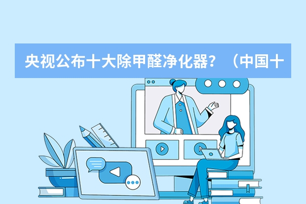 央视公布十大除甲醛净化器？（中国十大除甲醛排行榜第一名？）