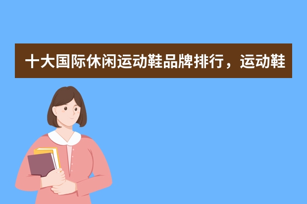 十大国际休闲运动鞋品牌排行，运动鞋品牌排行榜前十名_国际十大名牌运动鞋什么牌子好推荐