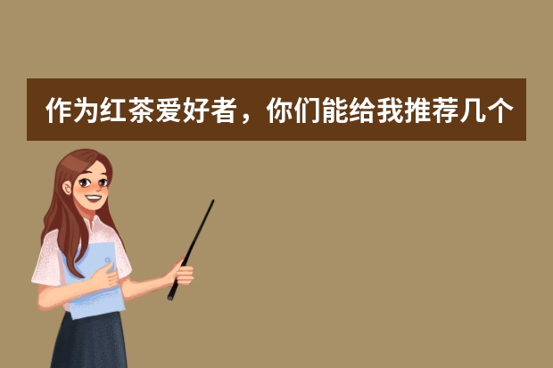 作为红茶爱好者，你们能给我推荐几个高端的红茶品牌吗？