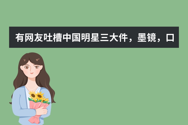 有网友吐槽中国明星三大件，墨镜，口罩棒球帽，中国明星这三大通病你是怎么认为的？