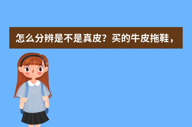 怎么分辨是不是真皮？买的牛皮拖鞋，简单点的