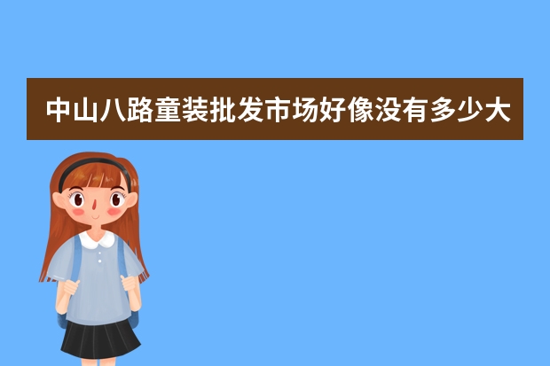 中山八路童装批发市场好像没有多少大童的衣服..虎门童装批发市场多不多.有人知道吗?