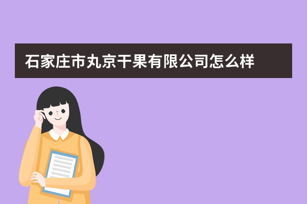石家庄市丸京干果有限公司怎么样
