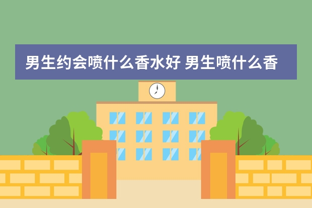 男生约会喷什么香水好 男生喷什么香水有魅力
