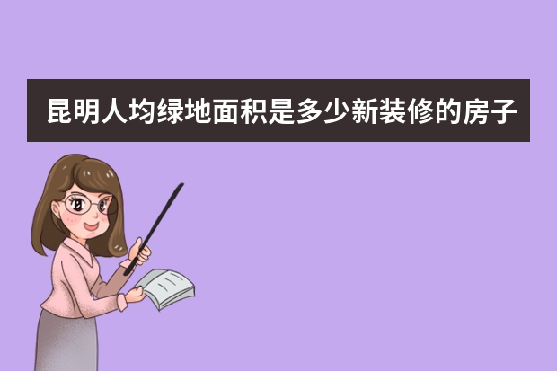 昆明人均绿地面积是多少新装修的房子怎么去甲醛