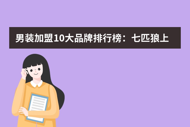 男装加盟10大品牌排行榜：七匹狼上榜，第一是“男人的衣柜” 想加盟男装品牌谁有好的建议？