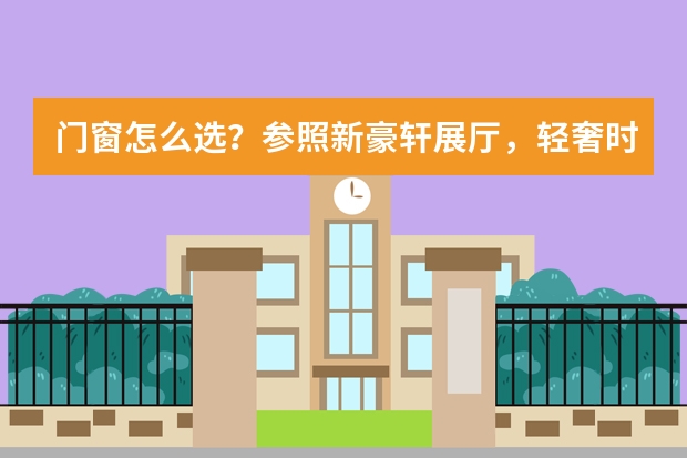 门窗怎么选？参照新豪轩展厅，轻奢时尚，立即拥有！