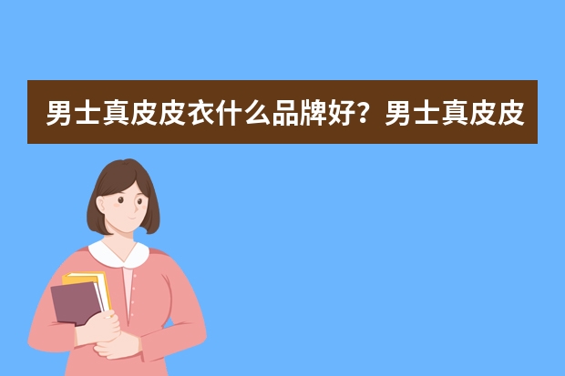 男士真皮皮衣什么品牌好？男士真皮皮衣十大品牌排行榜